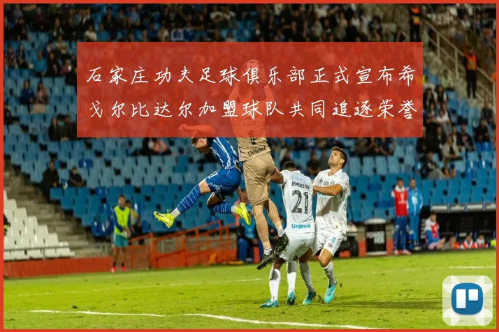 石家庄功夫足球俱乐部正式宣布希戈尔比达尔加盟球队共同追逐荣誉