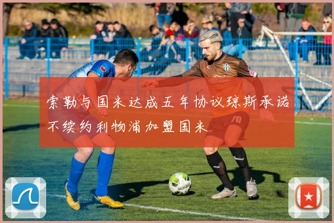 索勒与国米达成五年协议琼斯承诺不续约利物浦加盟国米