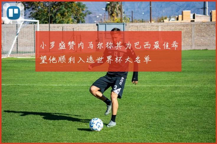 小罗盛赞内马尔称其为巴西最佳希望他顺利入选世界杯大名单
