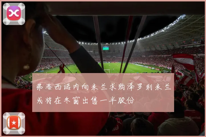 弗洛西诺内向米兰求购泽罗利米兰或将在冬窗出售一半股份