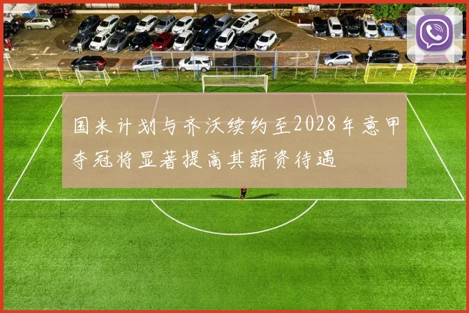 国米计划与齐沃续约至2028年意甲夺冠将显著提高其薪资待遇