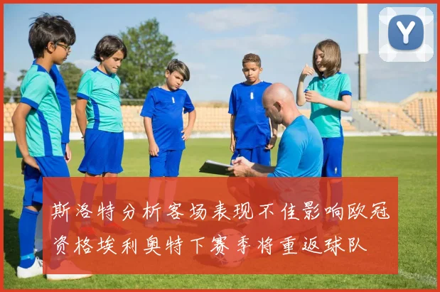 斯洛特分析客场表现不佳影响欧冠资格埃利奥特下赛季将重返球队