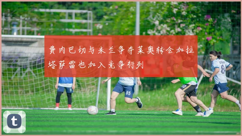 费内巴切与米兰争夺莱奥转会加拉塔萨雷也加入竞争行列