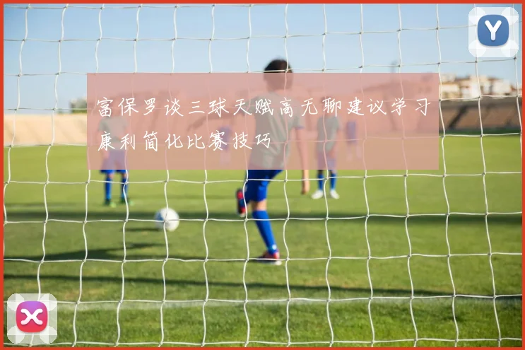 富保罗谈三球天赋高无聊建议学习康利简化比赛技巧