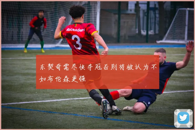 东契奇需尽快夺冠否则将被认为不如布伦森更强
