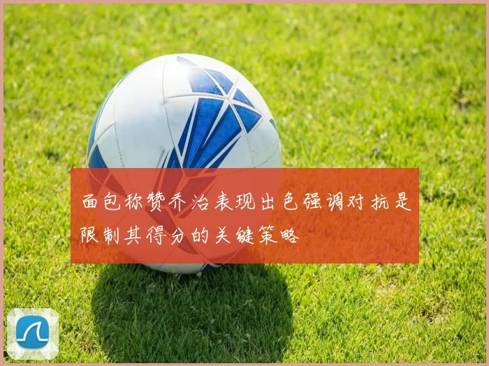 面包称赞乔治表现出色强调对抗是限制其得分的关键策略