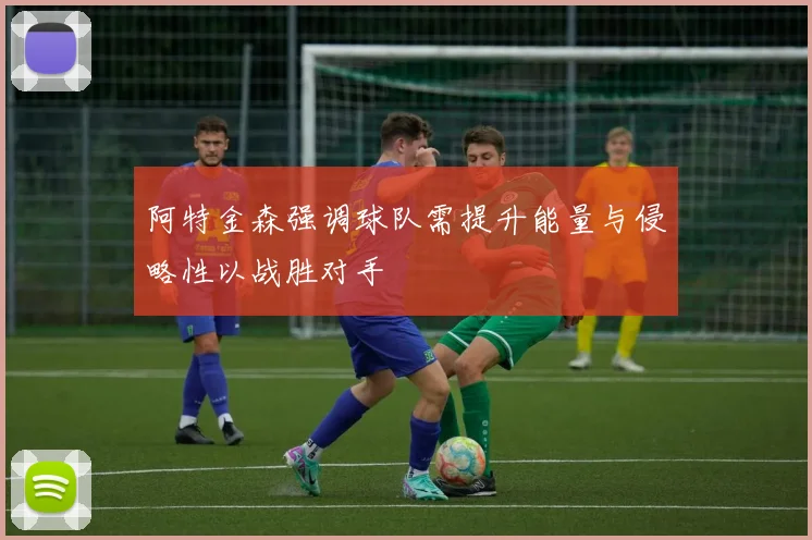 阿特金森强调球队需提升能量与侵略性以战胜对手