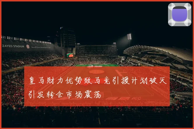 皇马财力优势致马竞引援计划破灭引发转会市场震荡