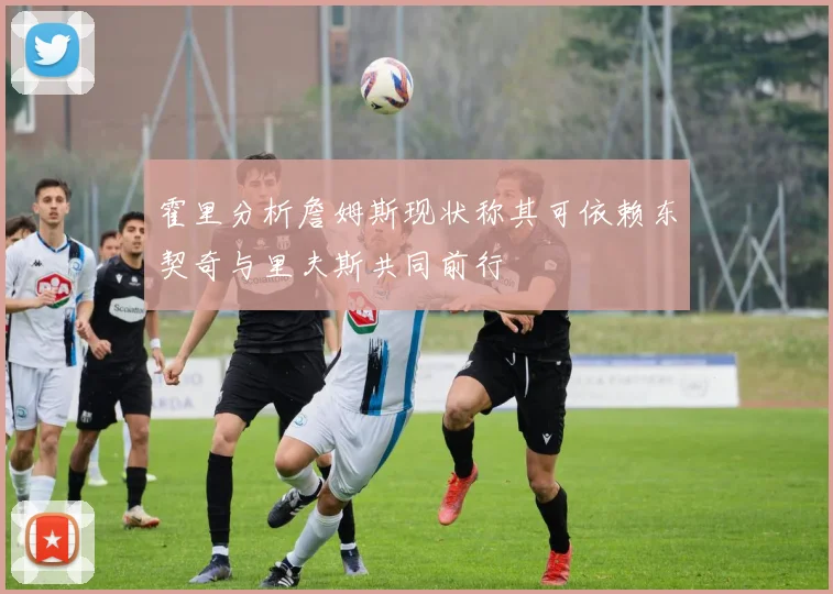 霍里分析詹姆斯现状称其可依赖东契奇与里夫斯共同前行