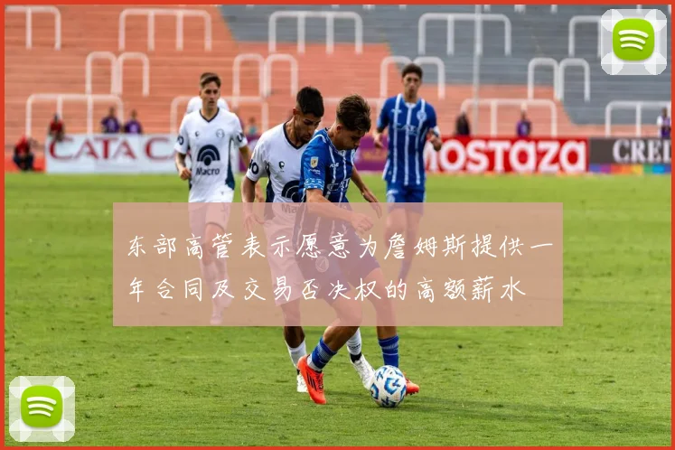 东部高管表示愿意为詹姆斯提供一年合同及交易否决权的高额薪水
