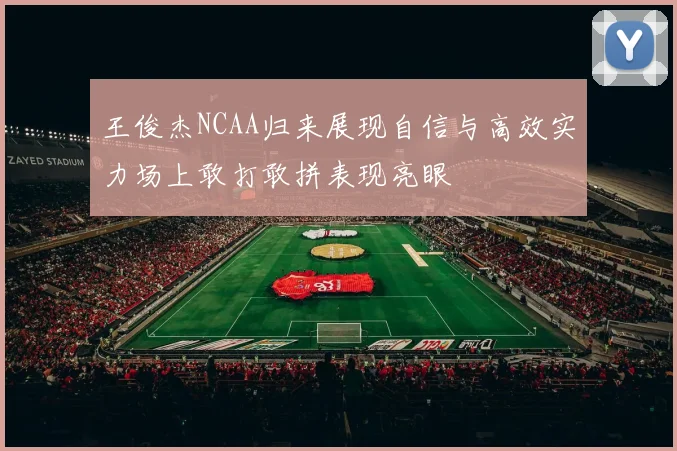 王俊杰NCAA归来展现自信与高效实力场上敢打敢拼表现亮眼