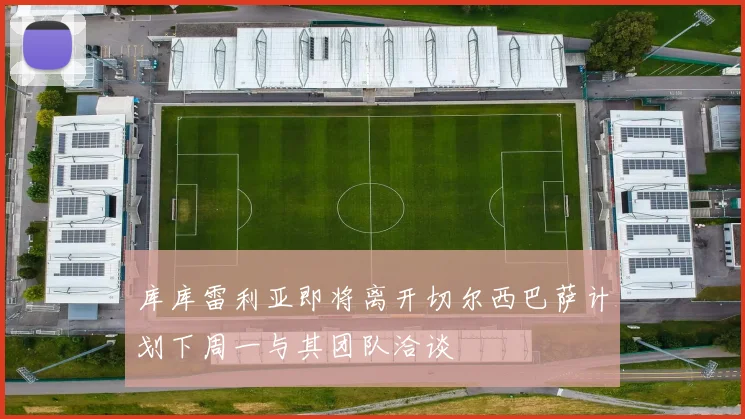 库库雷利亚即将离开切尔西巴萨计划下周一与其团队洽谈