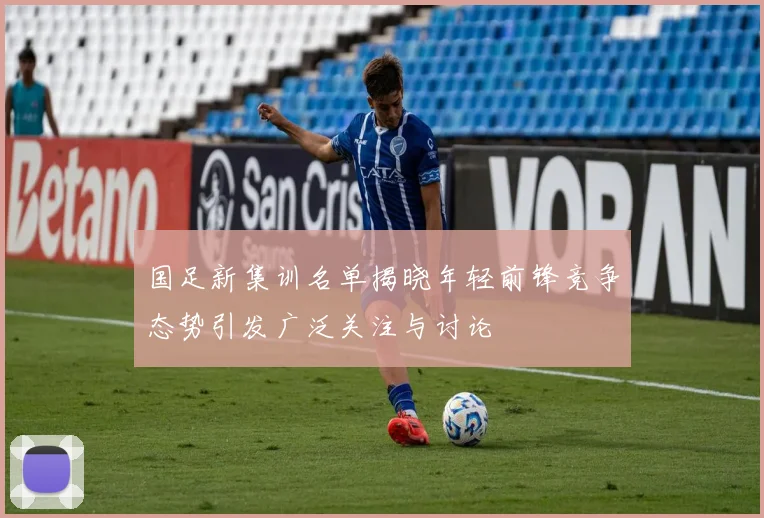 国足新集训名单揭晓年轻前锋竞争态势引发广泛关注与讨论
