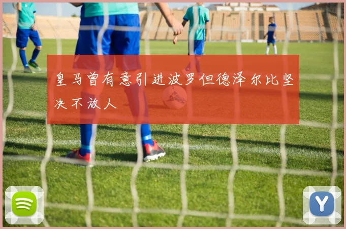 皇马曾有意引进波罗但德泽尔比坚决不放人