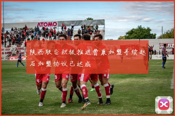 陕西联合积极推进曹康加盟手续赵石加盟协议已达成