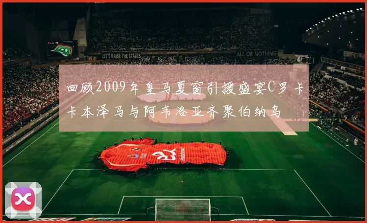 回顾2009年皇马夏窗引援盛宴C罗卡卡本泽马与阿韦洛亚齐聚伯纳乌