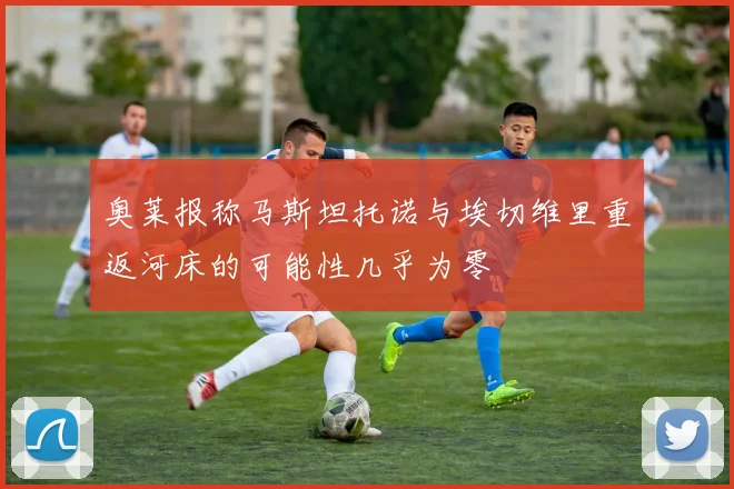 奥莱报称马斯坦托诺与埃切维里重返河床的可能性几乎为零