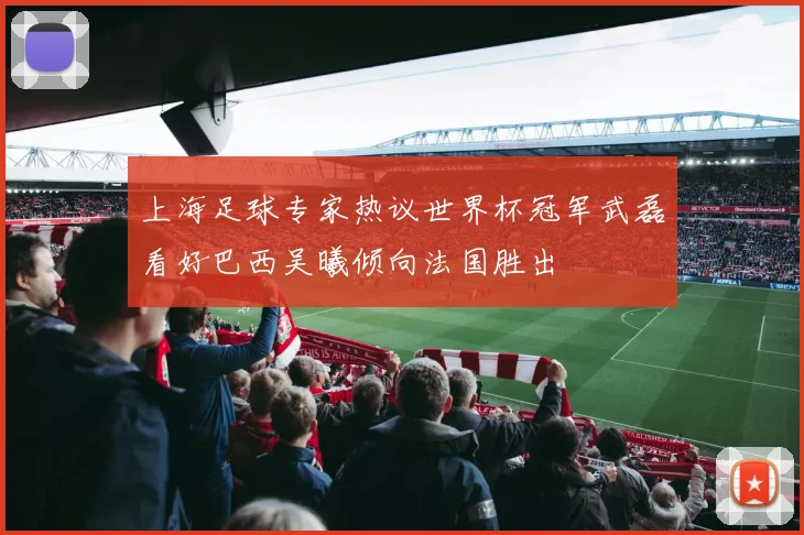 上海足球专家热议世界杯冠军武磊看好巴西吴曦倾向法国胜出