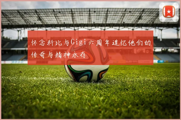 怀念科比与Gigi六周年追忆他们的传奇与精神永存