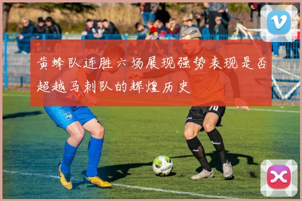 黄蜂队连胜六场展现强势表现是否超越马刺队的辉煌历史