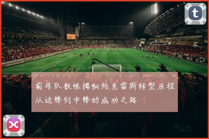前母队教练揭秘约克雷斯转型历程从边锋到中锋的成功之路