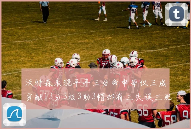 沃特森表现平平三分命中率仅三成贡献13分3板3助3帽却有三失误三犯规