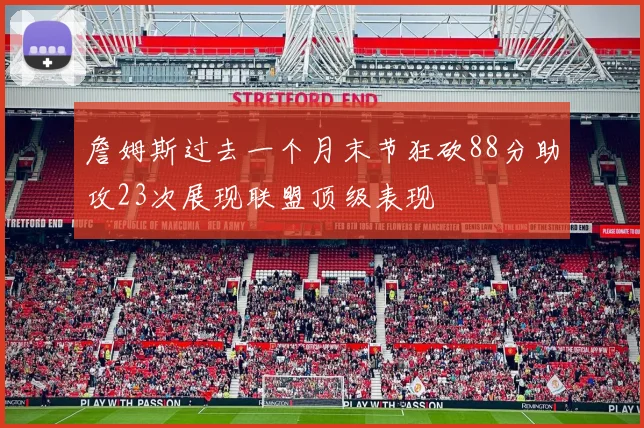 詹姆斯过去一个月末节狂砍88分助攻23次展现联盟顶级表现