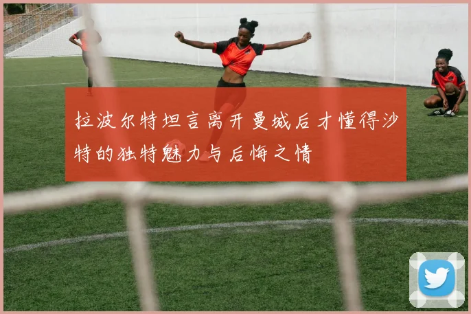 拉波尔特坦言离开曼城后才懂得沙特的独特魅力与后悔之情