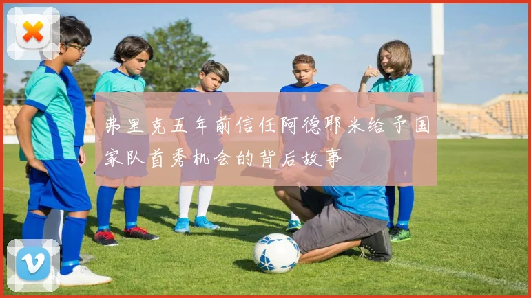弗里克五年前信任阿德耶米给予国家队首秀机会的背后故事