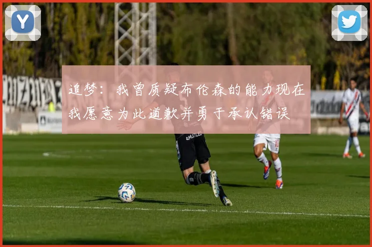 追梦：我曾质疑布伦森的能力现在我愿意为此道歉并勇于承认错误