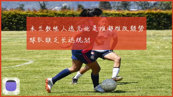 米兰教练人选无论是谁都难改颓势球队缺乏长远规划